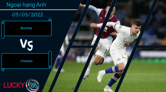 LUCKY88 Burnley vs Chelsea ,  Nhận định bóng đá 05/03/2022,  Áp lực nghẹt thở